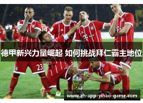 德甲新兴力量崛起 如何挑战拜仁霸主地位 德甲新兴力量崛起 如何挑战拜仁霸主地位