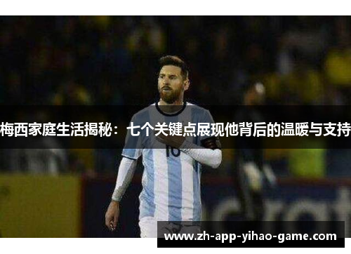 梅西家庭生活揭秘:七个关键点展现他背后的温暖与支持 梅西家庭生活揭秘:七个关键点展现他背后的温暖与支持