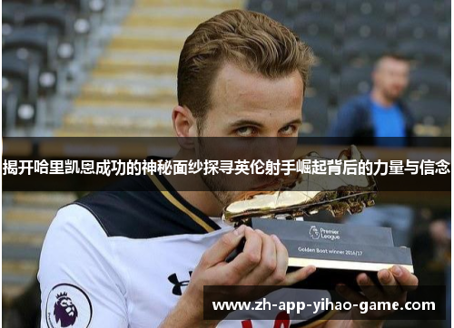 揭开哈里凯恩成功的神秘面纱探寻英伦射手崛起背后的力量与信念 揭开哈里凯恩成功的神秘面纱探寻英伦射手崛起背后的力量与信念