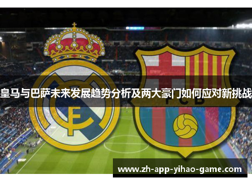 皇马与巴萨未来发展趋势分析及两大豪门如何应对新挑战