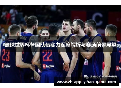篮球世界杯各国队伍实力深度解析与赛场前景展望 篮球世界杯各国队伍实力深度解析与赛场前景展望