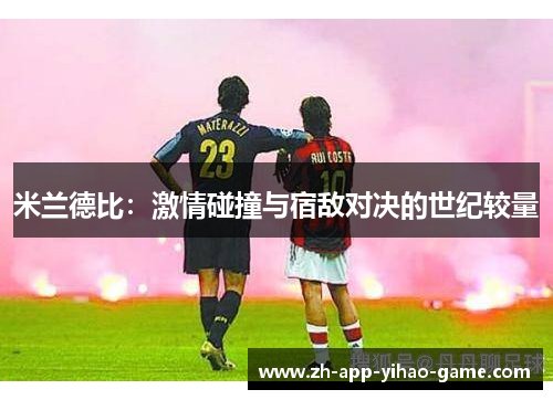 米兰德比:激情碰撞与宿敌对决的世纪较量 米兰德比:激情碰撞与宿敌对决的世纪较量