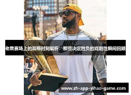 老詹赛场上的震撼时刻解析：那些决定胜负的戏剧性瞬间回顾