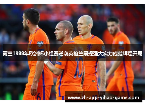 荷兰1988年欧洲杯小组赛逆袭英格兰展现强大实力成就辉煌开局 荷兰1988年欧洲杯小组赛逆袭英格兰展现强大实力成就辉煌开局