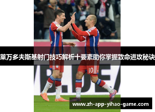 莱万多夫斯基射门技巧解析十要素助你掌握致命进攻秘诀 莱万多夫斯基射门技巧解析十要素助你掌握致命进攻秘诀