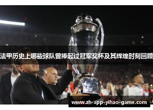 法甲历史上哪些球队曾捧起过冠军奖杯及其辉煌时刻回顾