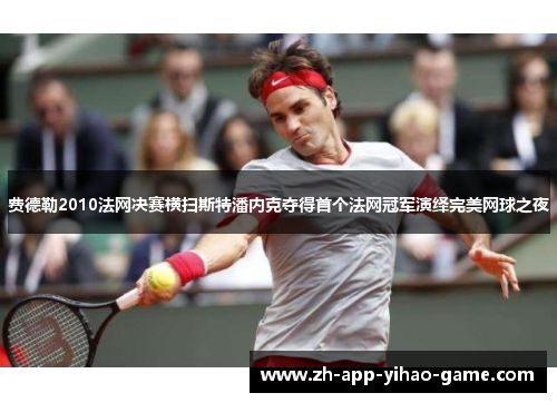 费德勒2010法网决赛横扫斯特潘内克夺得首个法网冠军演绎完美网球之夜