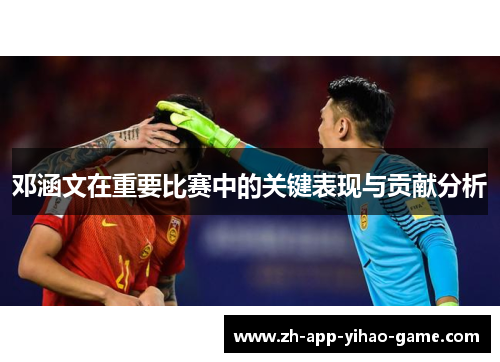 邓涵文在重要比赛中的关键表现与贡献分析 邓涵文在重要比赛中的关键表现与贡献分析