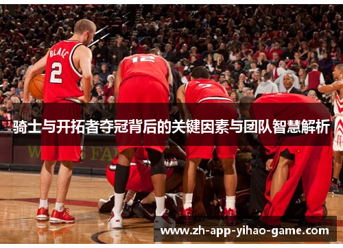 骑士与开拓者夺冠背后的关键因素与团队智慧解析