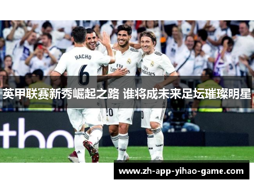 英甲联赛新秀崛起之路 谁将成未来足坛璀璨明星