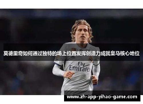 莫德里奇如何通过独特的场上位置发挥创造力成就皇马核心地位