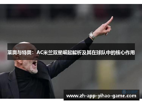 莱奥与特奥:AC米兰双星崛起解析及其在球队中的核心作用 莱奥与特奥:AC米兰双星崛起解析及其在球队中的核心作用