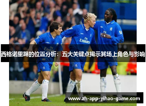 西格诺里踢的位置分析:五大关键点揭示其场上角色与影响 西格诺里踢的位置分析:五大关键点揭示其场上角色与影响