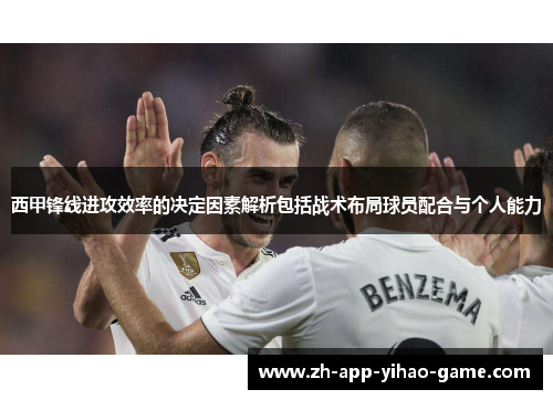 西甲锋线进攻效率的决定因素解析包括战术布局球员配合与个人能力 西甲锋线进攻效率的决定因素解析包括战术布局球员配合与个人能力